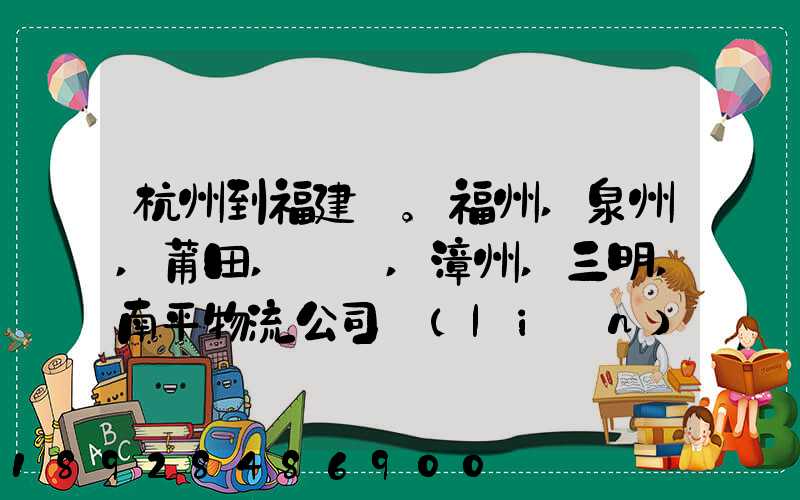 杭州到福建。福州,泉州,莆田,廈門,漳州,三明,南平物流公司聯(lián)系。。